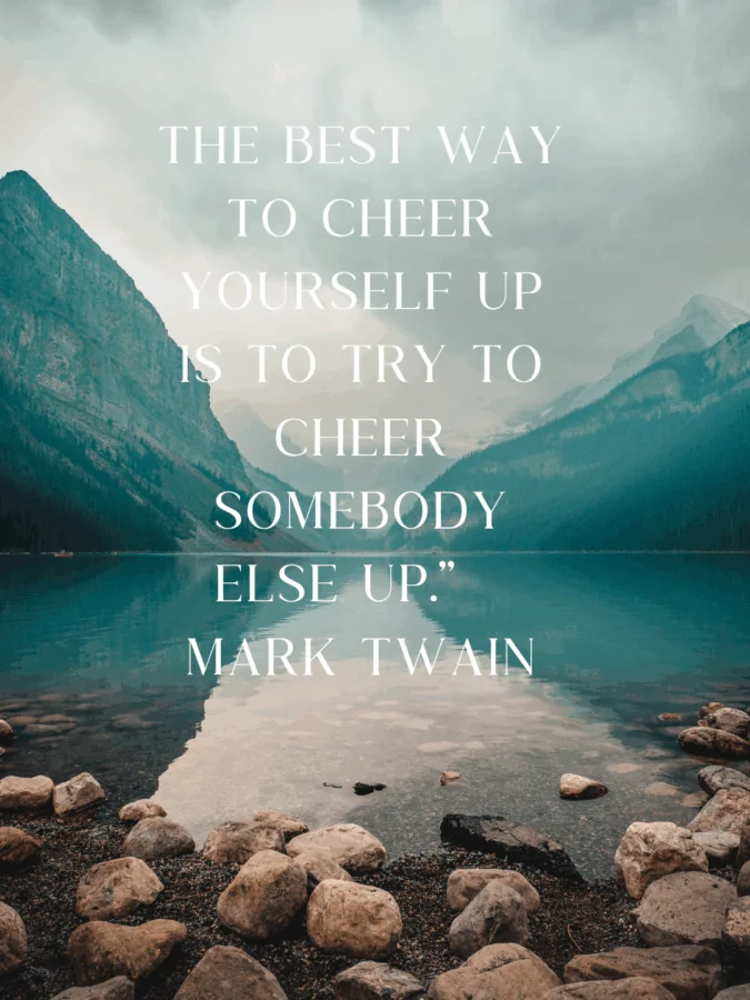 The best way to cheer yourself up is to try to cheer somebody else up